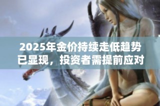 2025年金价持续走低趋势已显现，投资者需提前应对