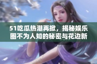 51吃瓜热潮再掀，揭秘娱乐圈不为人知的秘密与花边新闻