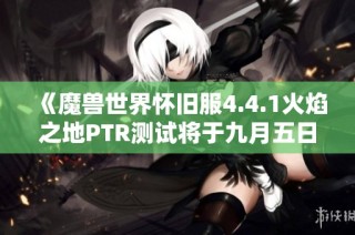 《魔兽世界怀旧服4.4.1火焰之地PTR测试将于九月五日重启》