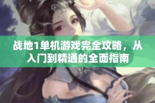 战地1单机游戏完全攻略，从入门到精通的全面指南