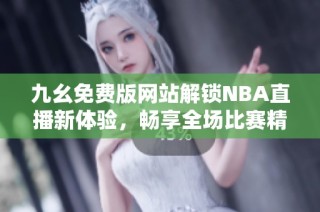 九幺免费版网站解锁NBA直播新体验，畅享全场比赛精彩内容