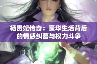 杨贵妃传奇：豪华生活背后的情感纠葛与权力斗争