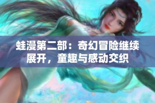 蛙漫第二部：奇幻冒险继续展开，童趣与感动交织