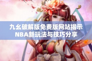 九幺破解版免费版网站揭示NBA新玩法与技巧分享