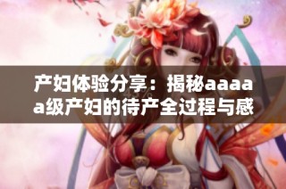 产妇体验分享：揭秘aaaaa级产妇的待产全过程与感受