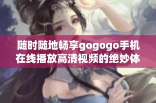 随时随地畅享gogogo手机在线播放高清视频的绝妙体验