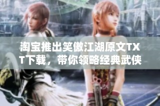 淘宝推出笑傲江湖原文TXT下载，带你领略经典武侠世界的魅力与精彩