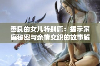 善良的女儿特别篇：揭示家庭秘密与亲情交织的故事解析