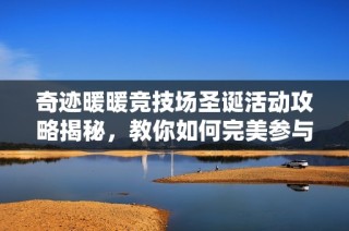 奇迹暖暖竞技场圣诞活动攻略揭秘，教你如何完美参与家庭聚会玩法