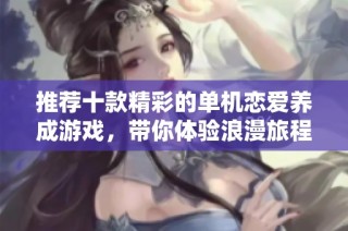 推荐十款精彩的单机恋爱养成游戏，带你体验浪漫旅程