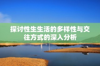探讨性生生活的多样性与交往方式的深入分析