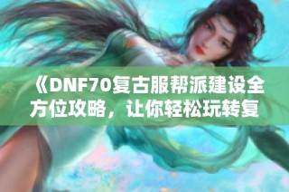 《DNF70复古服帮派建设全方位攻略，让你轻松玩转复古世界》