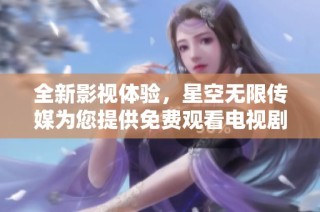 全新影视体验，星空无限传媒为您提供免费观看电视剧服务