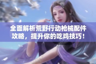 全面解析荒野行动枪械配件攻略，提升你的吃鸡技巧！
