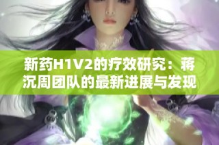 新药H1V2的疗效研究：蒋沉周团队的最新进展与发现