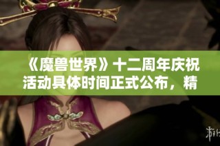 《魔兽世界》十二周年庆祝活动具体时间正式公布，精彩活动不容错过