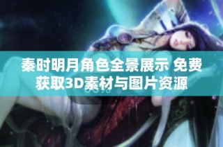 秦时明月角色全景展示 免费获取3D素材与图片资源