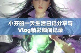 小芬的一天生活日记分享与Vlog精彩瞬间记录