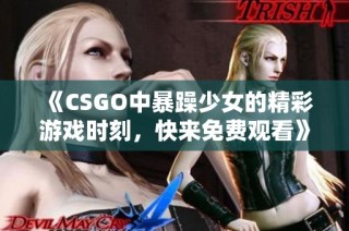 《CSGO中暴躁少女的精彩游戏时刻，快来免费观看》