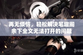 再无烦恼，轻松解决笔趣阁余下全文无法打开的问题