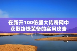 在新开100仿盛大传奇网中获取终极装备的实用攻略