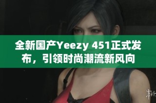 全新国产Yeezy 451正式发布，引领时尚潮流新风向