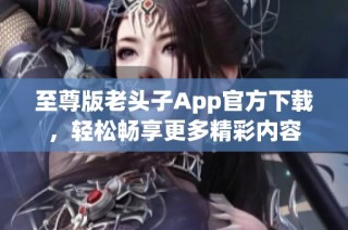 至尊版老头子App官方下载，轻松畅享更多精彩内容