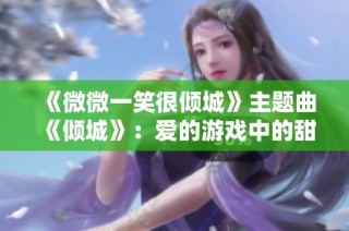 《微微一笑很倾城》主题曲《倾城》：爱的游戏中的甜蜜交响曲