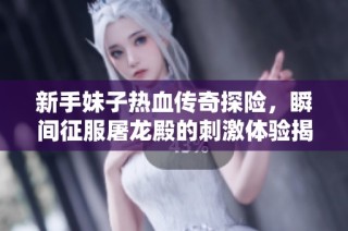 新手妹子热血传奇探险，瞬间征服屠龙殿的刺激体验揭秘