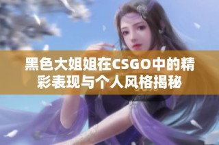 黑色大姐姐在CSGO中的精彩表现与个人风格揭秘