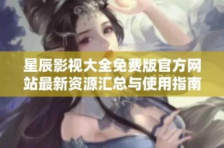 星辰影视大全免费版官方网站最新资源汇总与使用指南