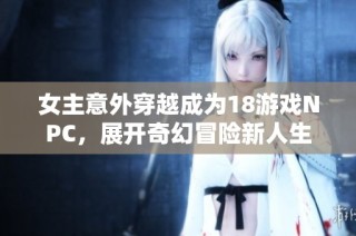 女主意外穿越成为18游戏NPC，展开奇幻冒险新人生