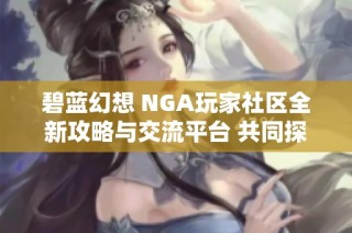 碧蓝幻想 NGA玩家社区全新攻略与交流平台 共同探讨游戏精彩与乐趣