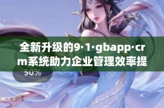 全新升级的9·1·gbapp·crm系统助力企业管理效率提升