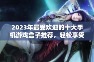 2023年最受欢迎的十大手机游戏盒子推荐，轻松享受零元氪金手游乐趣