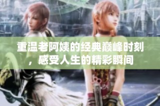 重温老阿姨的经典巅峰时刻，感受人生的精彩瞬间