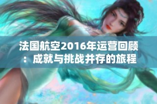 法国航空2016年运营回顾：成就与挑战并存的旅程