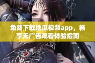 免费下载地瓜视频app，畅享无广告观看体验指南