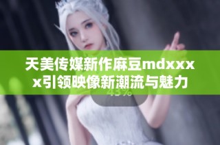 天美传媒新作麻豆mdxxxx引领映像新潮流与魅力