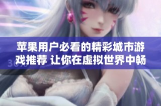 苹果用户必看的精彩城市游戏推荐 让你在虚拟世界中畅享城市生活乐趣