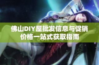 佛山DIY屋批发信息与促销价格一站式获取指南