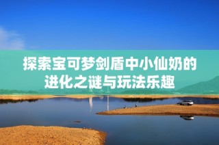 探索宝可梦剑盾中小仙奶的进化之谜与玩法乐趣