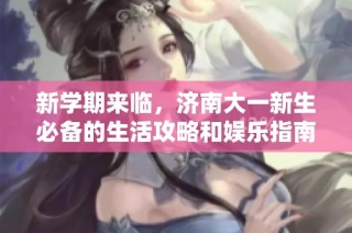 新学期来临，济南大一新生必备的生活攻略和娱乐指南！