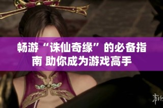 畅游“诛仙奇缘”的必备指南 助你成为游戏高手