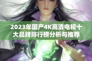 2023年国产4K高清电视十大品牌排行榜分析与推荐