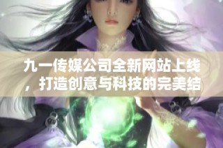 九一传媒公司全新网站上线，打造创意与科技的完美结合