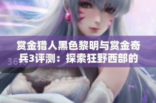 赏金猎人黑色黎明与赏金奇兵3评测：探索狂野西部的恩仇情仇