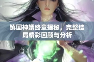 镇国神婿终章揭秘，完整结局精彩回顾与分析