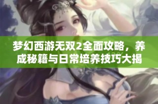 梦幻西游无双2全面攻略，养成秘籍与日常培养技巧大揭秘