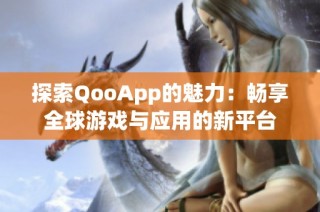 探索QooApp的魅力：畅享全球游戏与应用的新平台